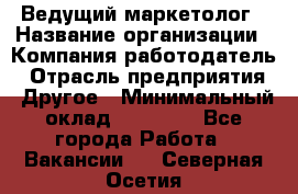 Ведущий маркетолог › Название организации ­ Компания-работодатель › Отрасль предприятия ­ Другое › Минимальный оклад ­ 38 000 - Все города Работа » Вакансии   . Северная Осетия